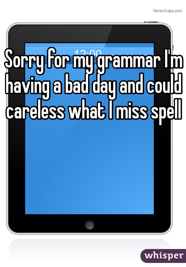 Sorry for my grammar I'm having a bad day and could careless what I miss spell