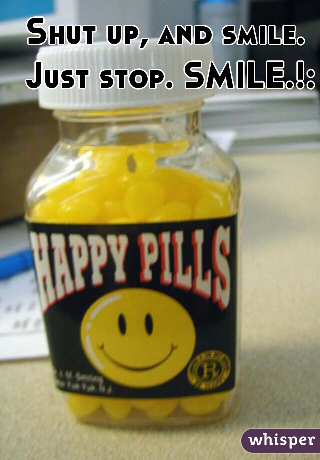 Shut up, and smile. Just stop. SMILE.!:D