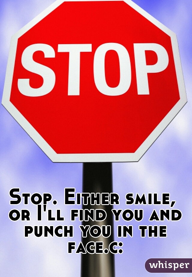 Stop. Either smile, or I'll find you and punch you in the face.c: