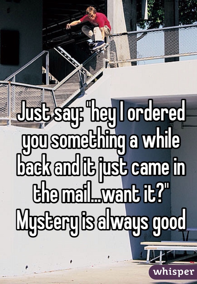 Just say: "hey I ordered you something a while back and it just came in the mail...want it?" Mystery is always good  