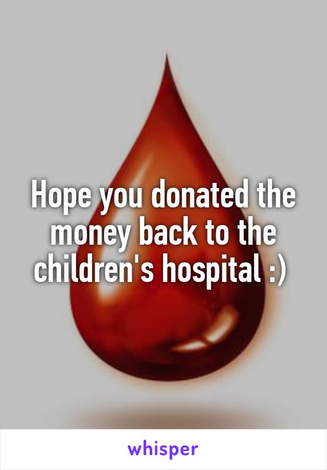 Hope you donated the money back to the children's hospital :) 
