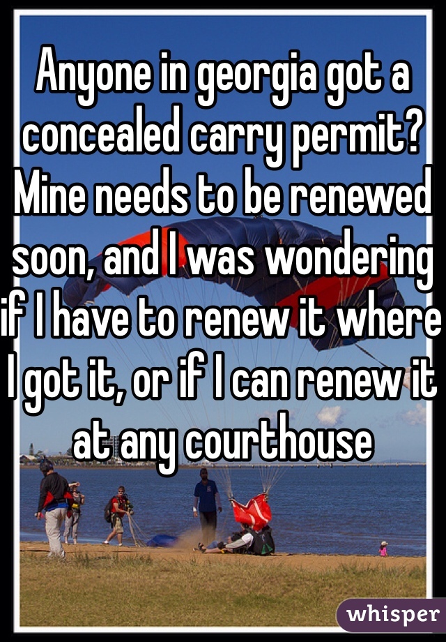 Anyone in georgia got a concealed carry permit? Mine needs to be renewed soon, and I was wondering if I have to renew it where I got it, or if I can renew it at any courthouse 