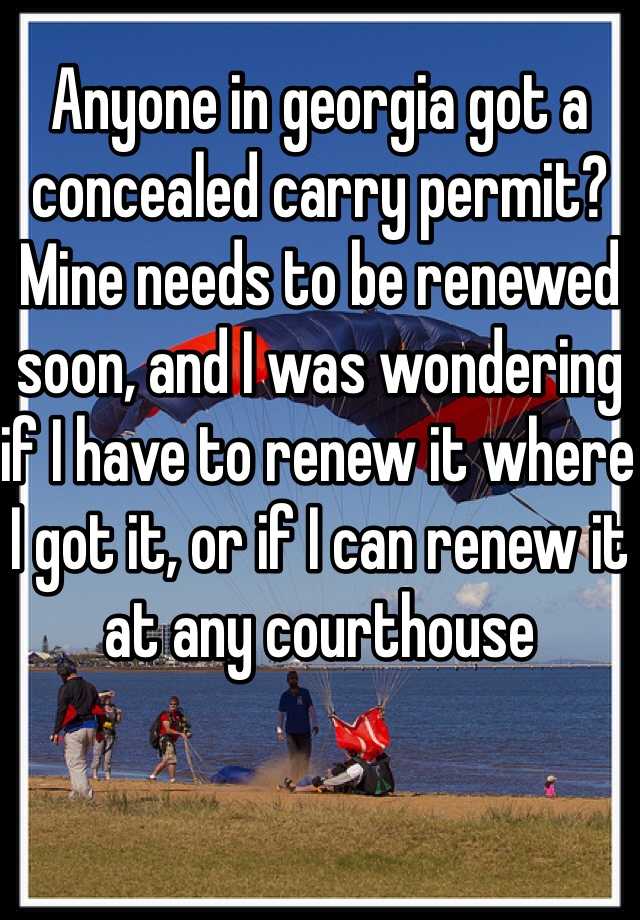 Anyone in georgia got a concealed carry permit? Mine needs to be renewed soon, and I was wondering if I have to renew it where I got it, or if I can renew it at any courthouse 