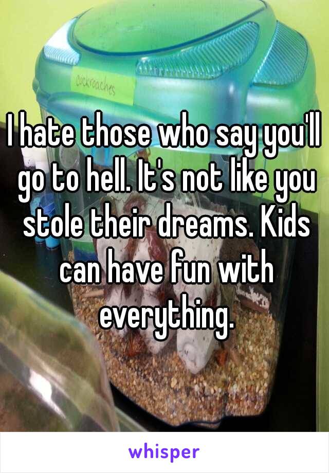 I hate those who say you'll go to hell. It's not like you stole their dreams. Kids can have fun with everything.