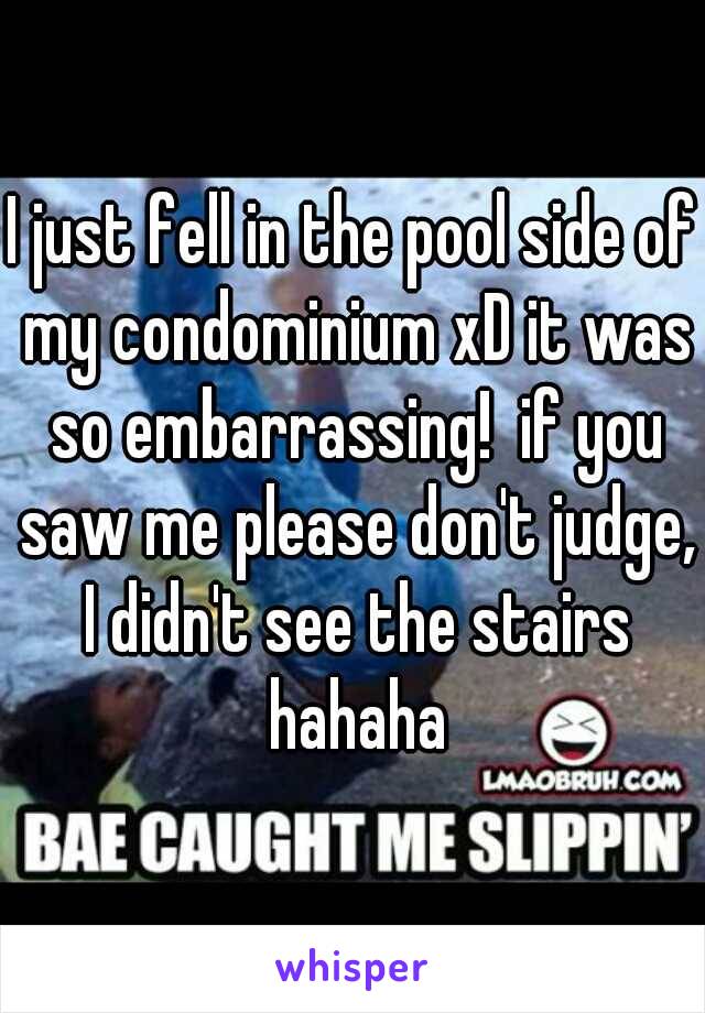 I just fell in the pool side of my condominium xD it was so embarrassing!  if you saw me please don't judge, I didn't see the stairs hahaha