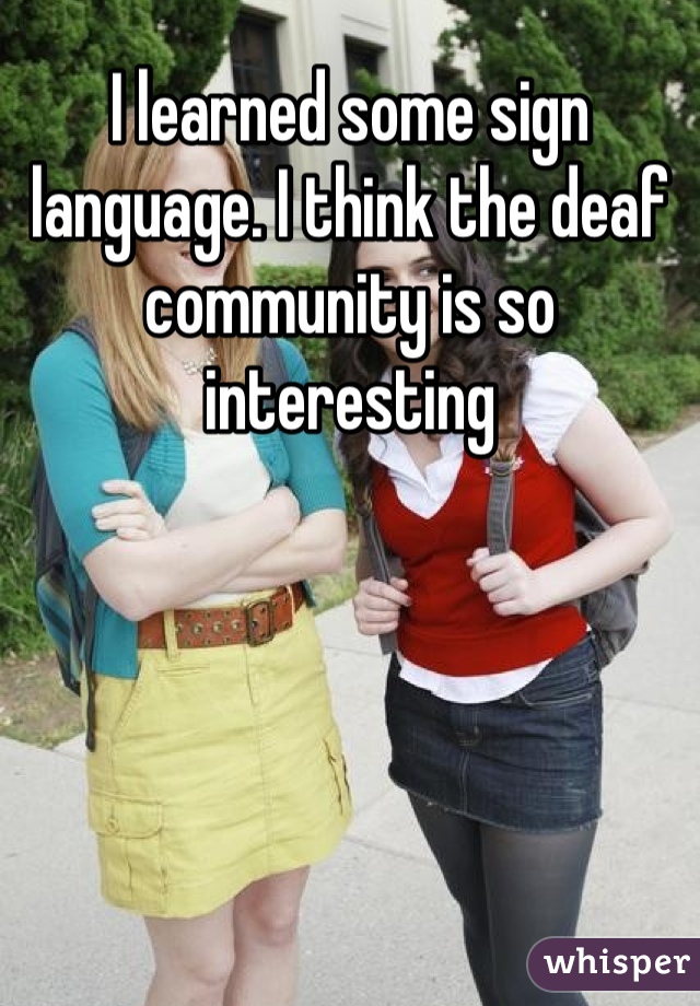 I learned some sign language. I think the deaf community is so interesting