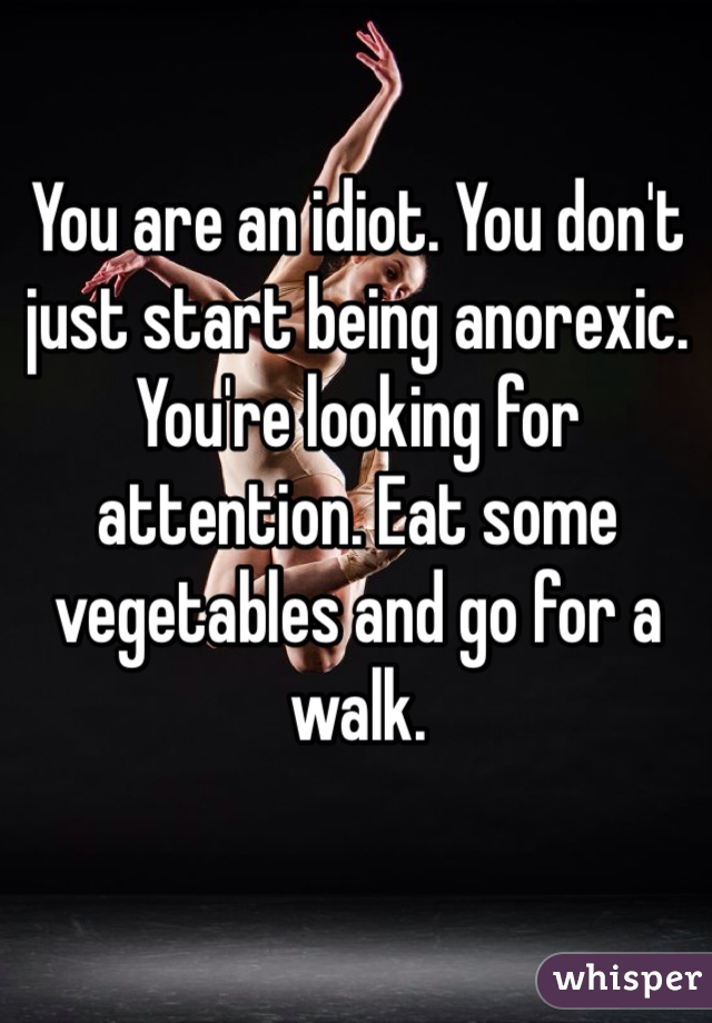 You are an idiot. You don't just start being anorexic. You're looking for attention. Eat some vegetables and go for a walk. 