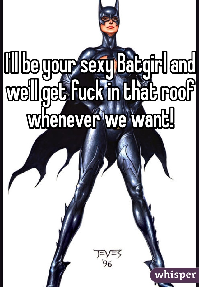 I'll be your sexy Batgirl and we'll get fuck in that roof whenever we want! 