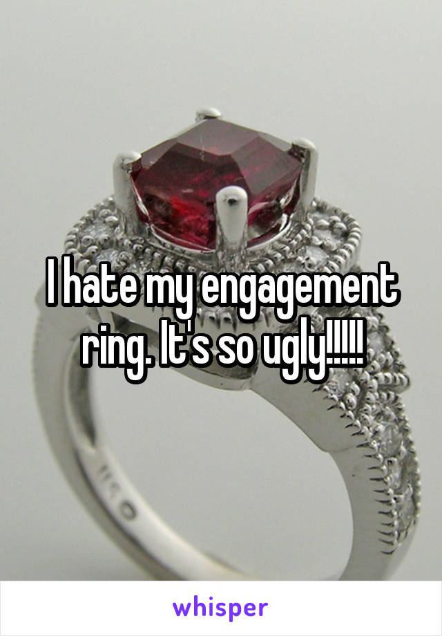 I hate my engagement ring. It's so ugly!!!!!