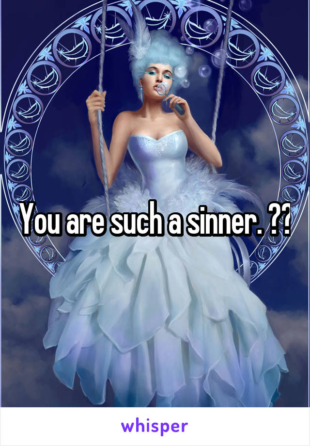 You are such a sinner. ☝️