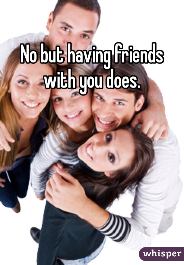 No but having friends with you does.