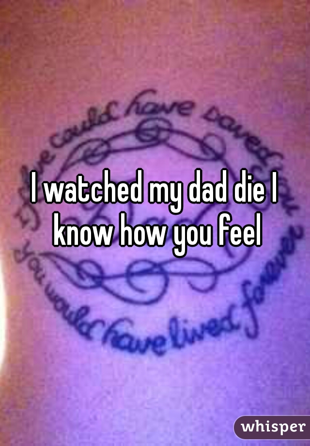 I watched my dad die I know how you feel