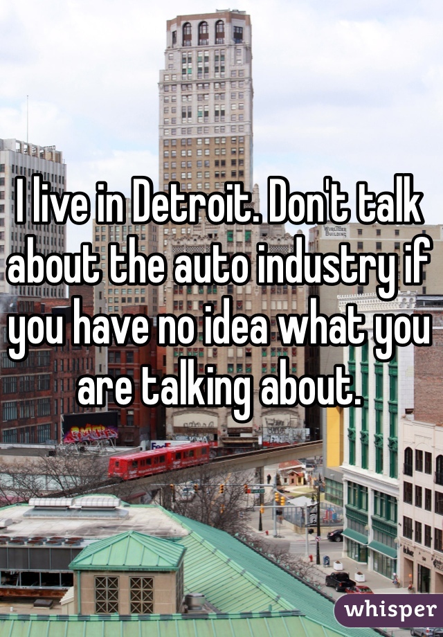 I live in Detroit. Don't talk about the auto industry if you have no idea what you are talking about. 