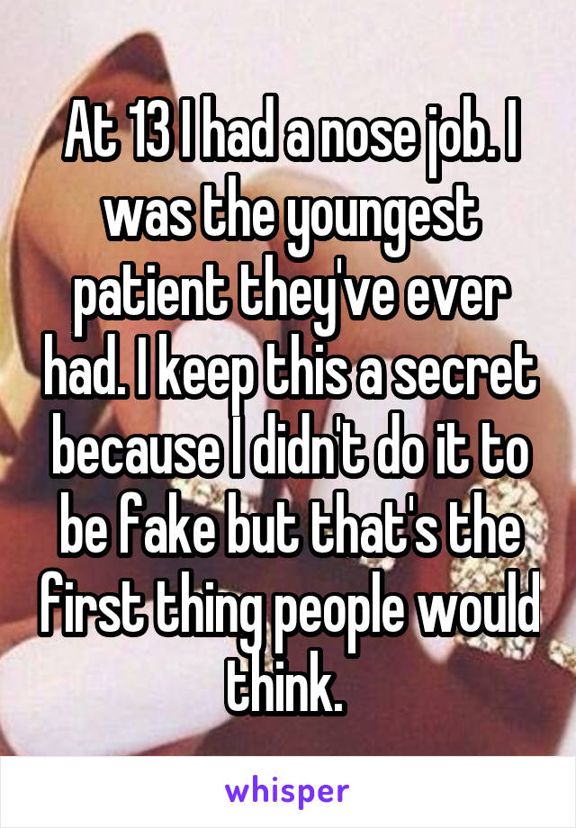 At 13 I had a nose job. I was the youngest patient they've ever had. I keep this a secret because I didn't do it to be fake but that's the first thing people would think. 
