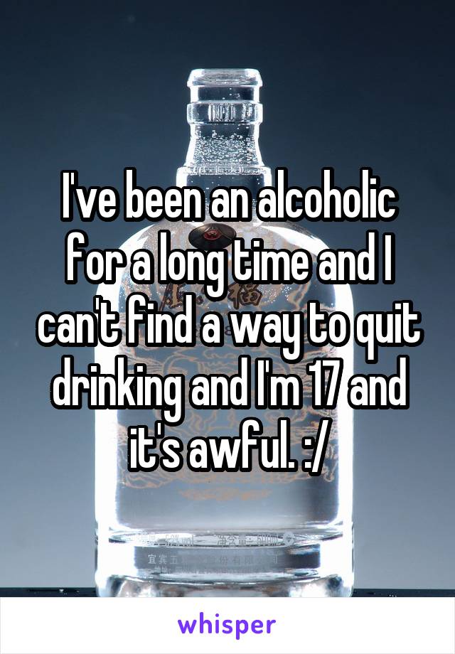 I've been an alcoholic for a long time and I can't find a way to quit drinking and I'm 17 and it's awful. :/