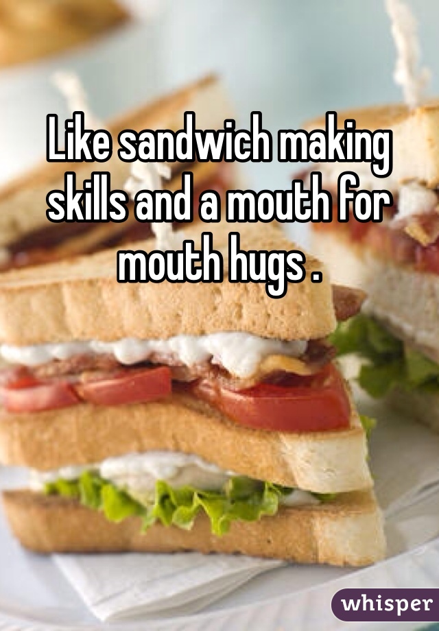 Like sandwich making skills and a mouth for mouth hugs .