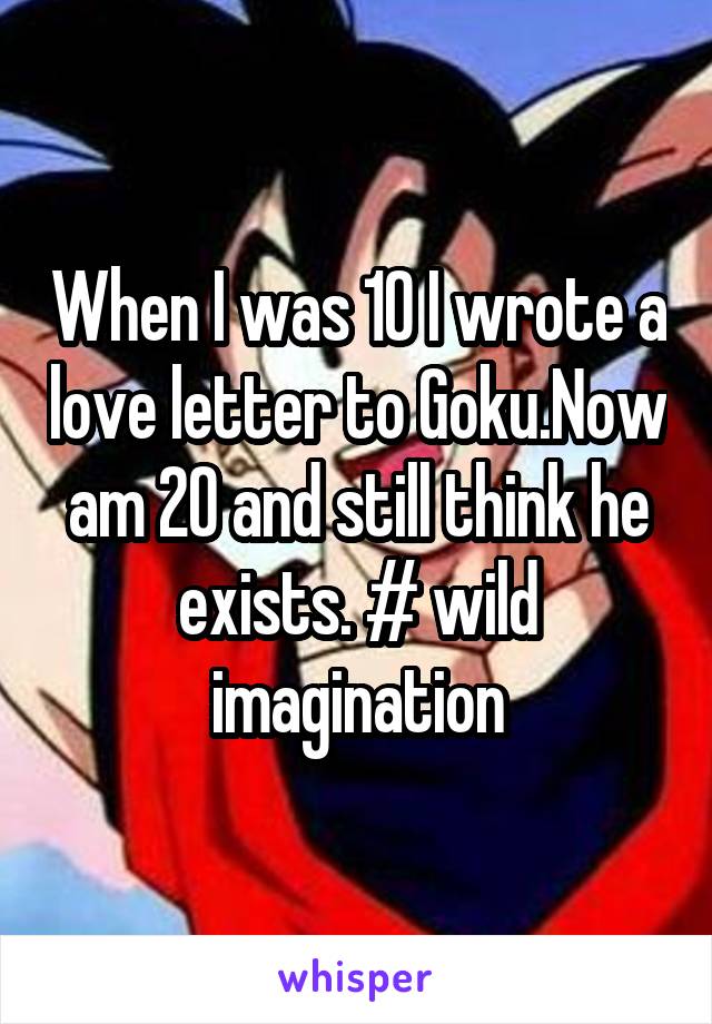 When I was 10 I wrote a love letter to Goku.Now am 20 and still think he exists. # wild imagination