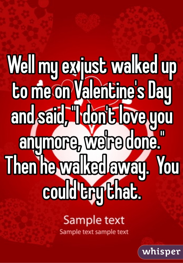 Well my ex just walked up to me on Valentine's Day and said, "I don't love you anymore, we're done."  Then he walked away.  You could try that.