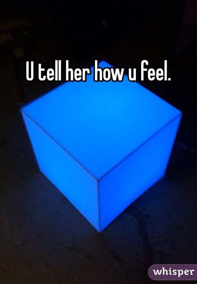 U tell her how u feel. 