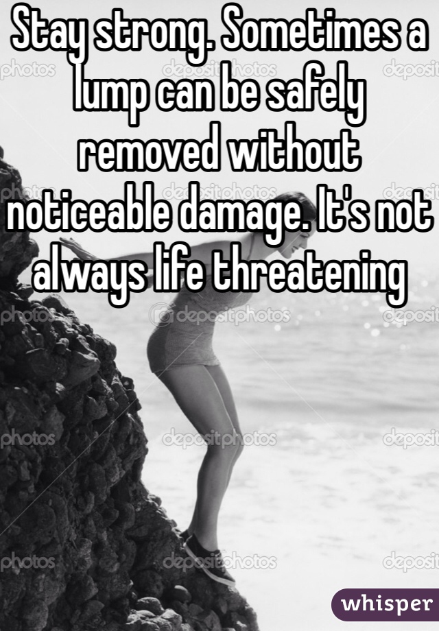Stay strong. Sometimes a lump can be safely removed without noticeable damage. It's not always life threatening 