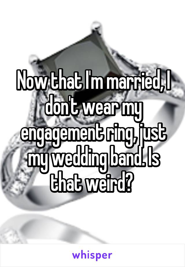 Now that I'm married, I don't wear my engagement ring, just my wedding band. Is that weird? 