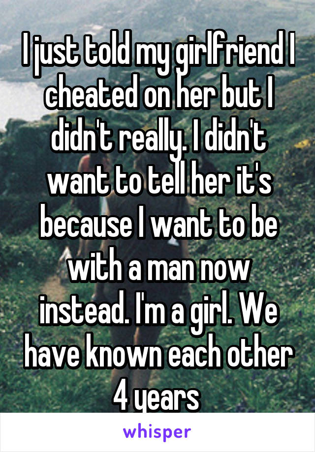 I just told my girlfriend I cheated on her but I didn't really. I didn't want to tell her it's because I want to be with a man now instead. I'm a girl. We have known each other 4 years 