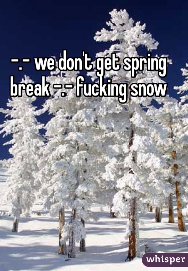-.- we don't get spring break -.- fucking snow 