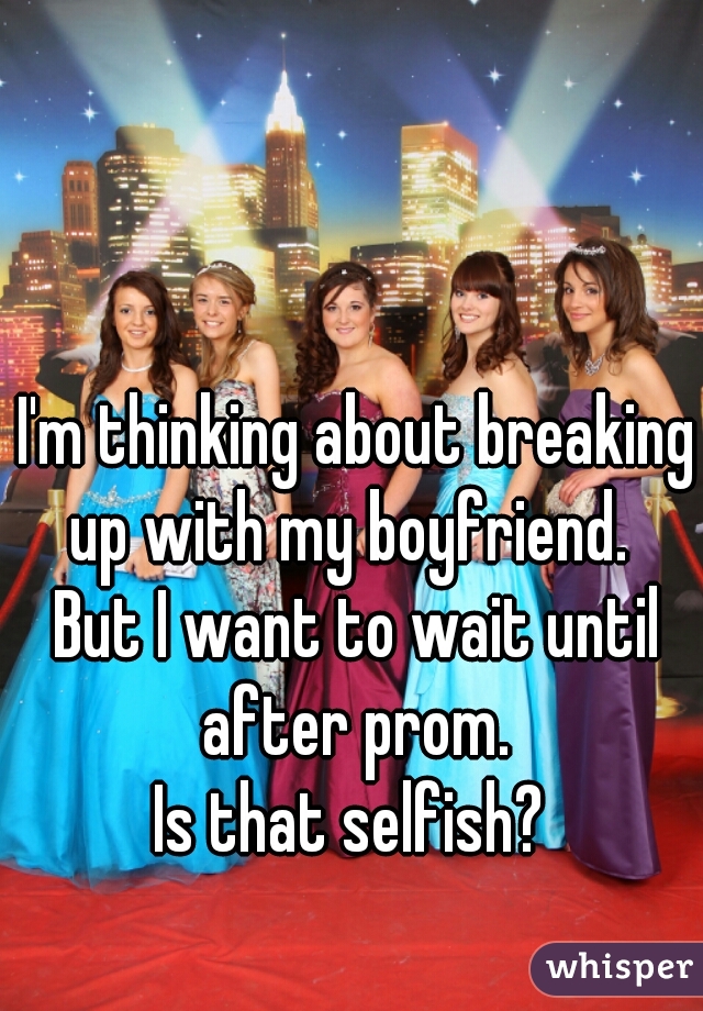 I'm thinking about breaking up with my boyfriend.  
But I want to wait until after prom. 
Is that selfish? 