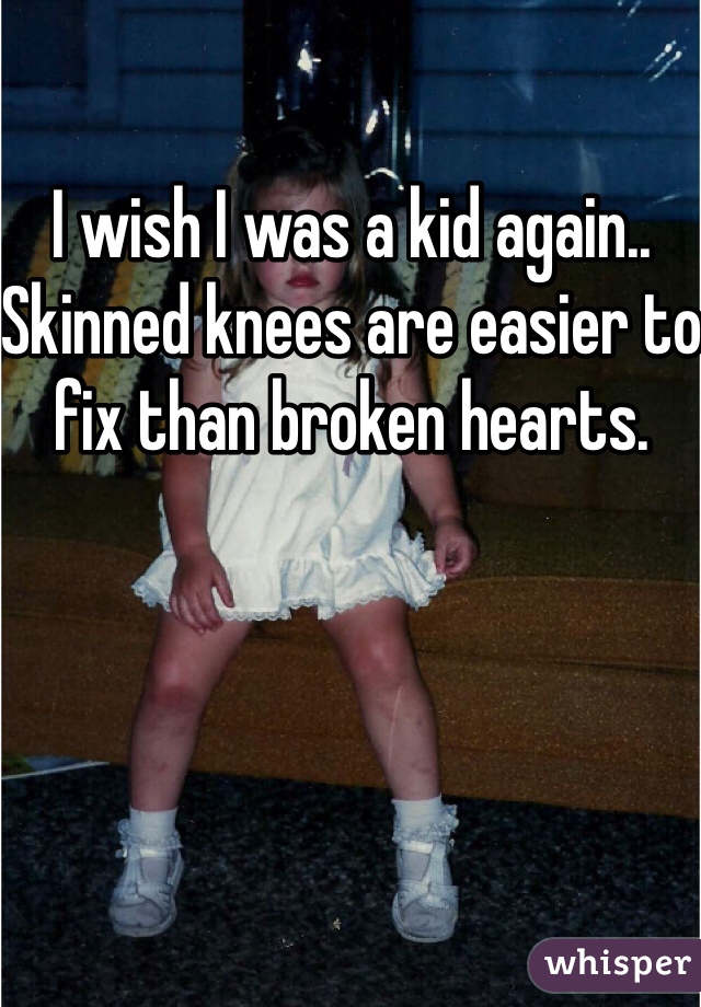 I wish I was a kid again..
Skinned knees are easier to fix than broken hearts. 