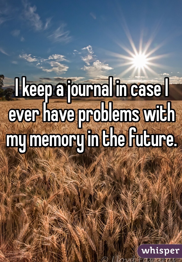 I keep a journal in case I ever have problems with my memory in the future. 