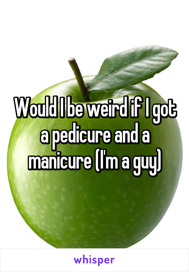 Would I be weird if I got a pedicure and a manicure (I'm a guy)