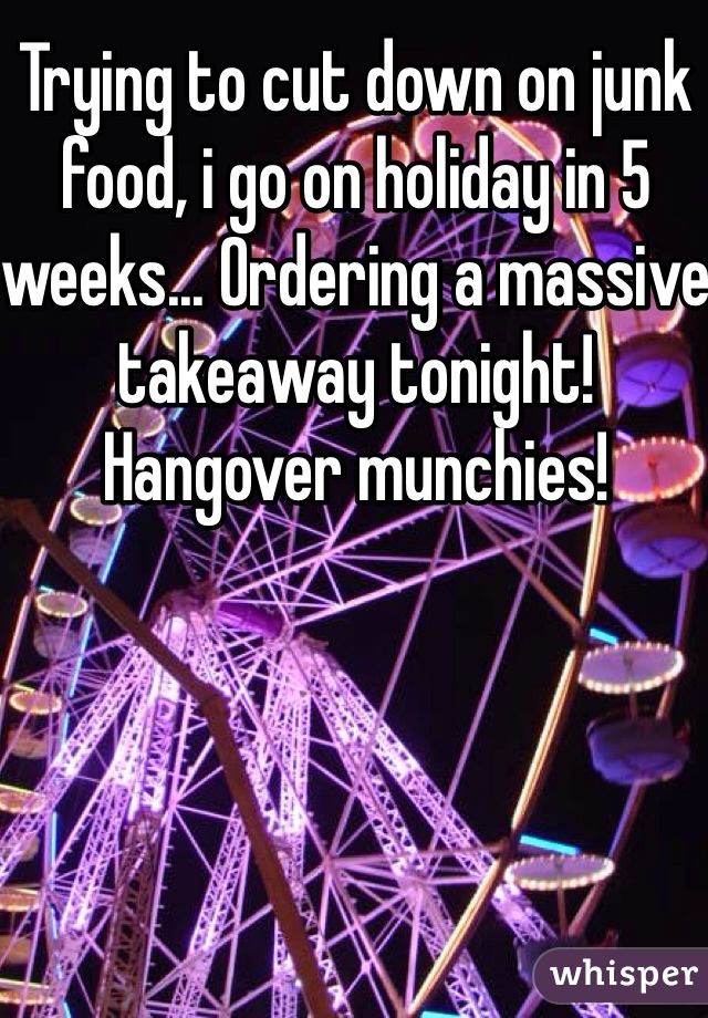 Trying to cut down on junk food, i go on holiday in 5 weeks... Ordering a massive takeaway tonight! Hangover munchies!