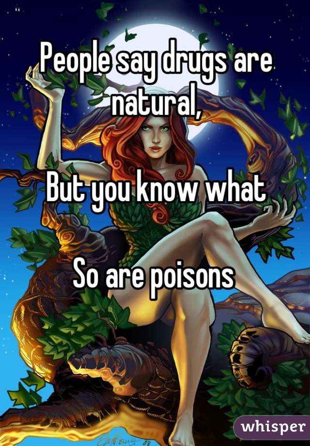 People say drugs are natural,
 
But you know what

So are poisons 