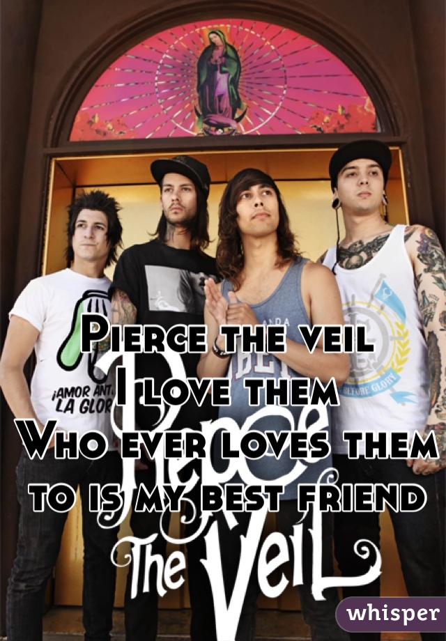 Pierce the veil 
I love them 
Who ever loves them to is my best friend 