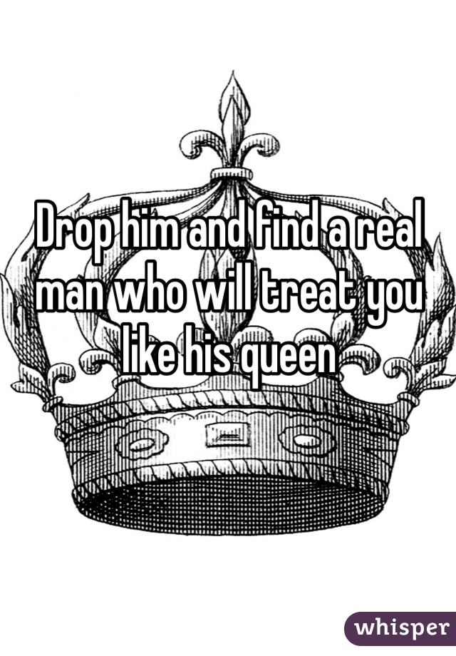 Drop him and find a real man who will treat you like his queen
