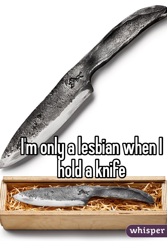 I'm only a lesbian when I hold a knife