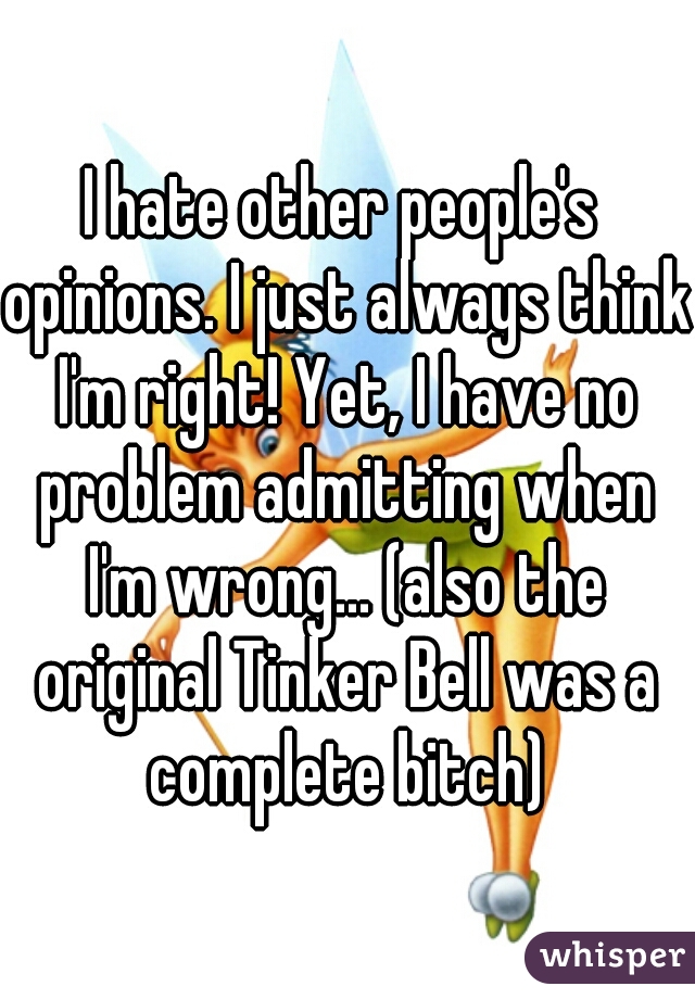 I hate other people's opinions. I just always think I'm right! Yet, I have no problem admitting when I'm wrong... (also the original Tinker Bell was a complete bitch)