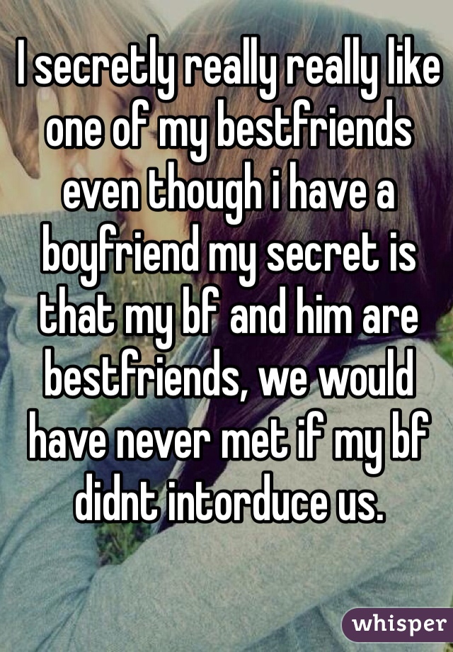 I secretly really really like one of my bestfriends even though i have a boyfriend my secret is that my bf and him are bestfriends, we would have never met if my bf didnt intorduce us. 