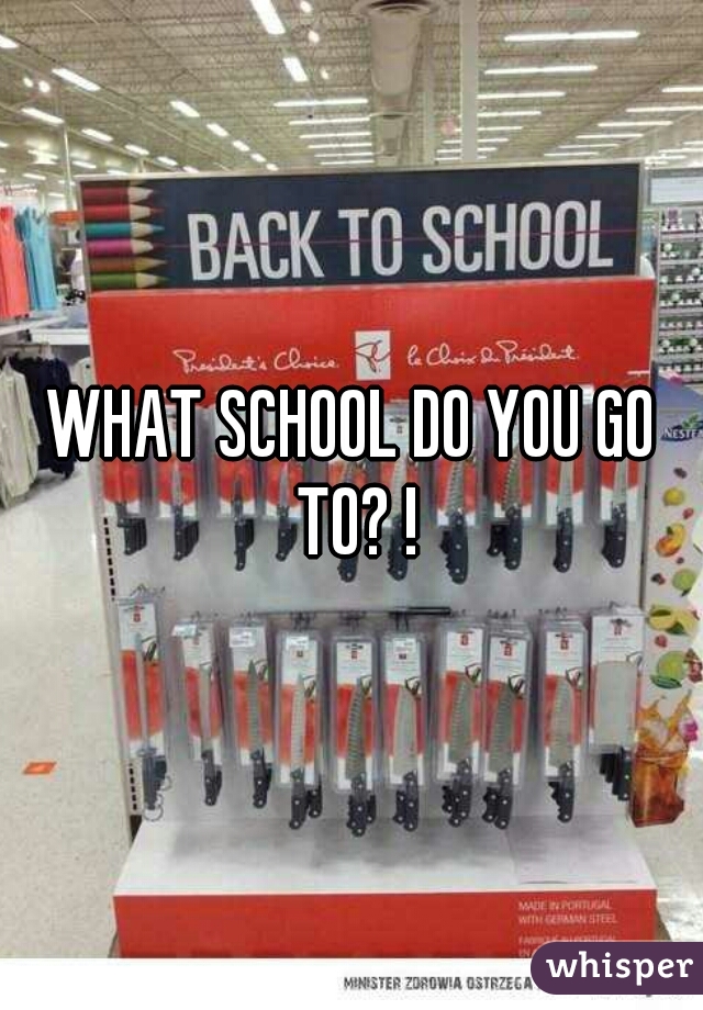 WHAT SCHOOL DO YOU GO TO? !