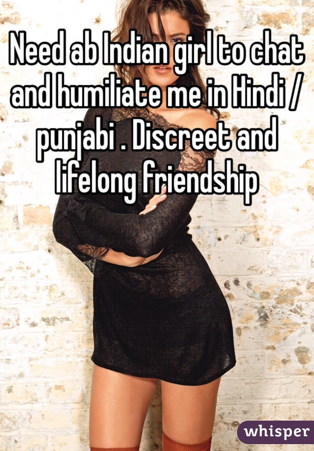 Need ab Indian girl to chat and humiliate me in Hindi / punjabi . Discreet and lifelong friendship
