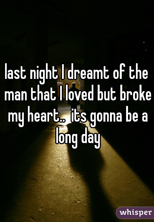 last night I dreamt of the man that I loved but broke my heart..  its gonna be a long day