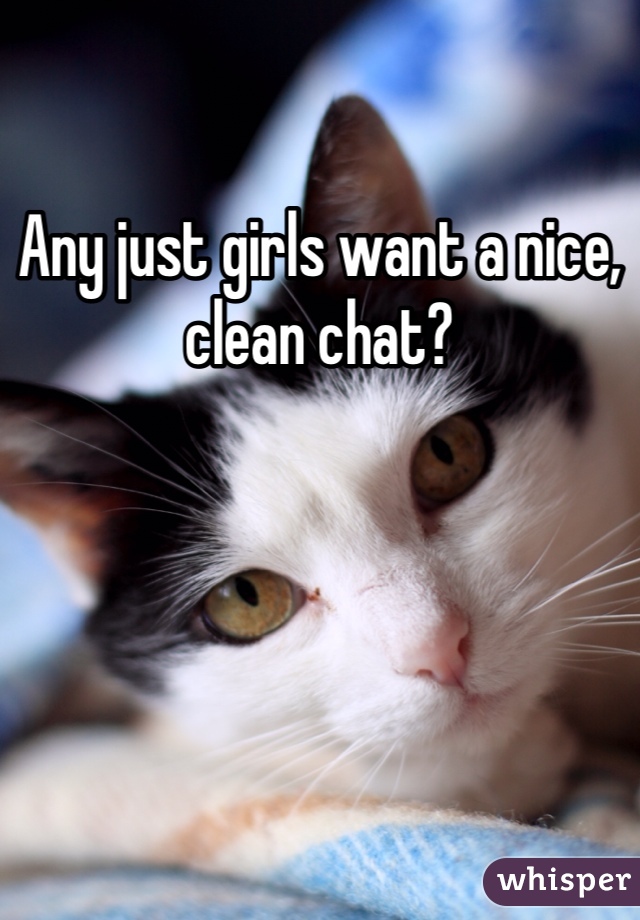 Any just girls want a nice, clean chat?