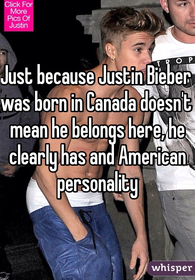 Just because Justin Bieber was born in Canada doesn't mean he belongs here, he clearly has and American personality   