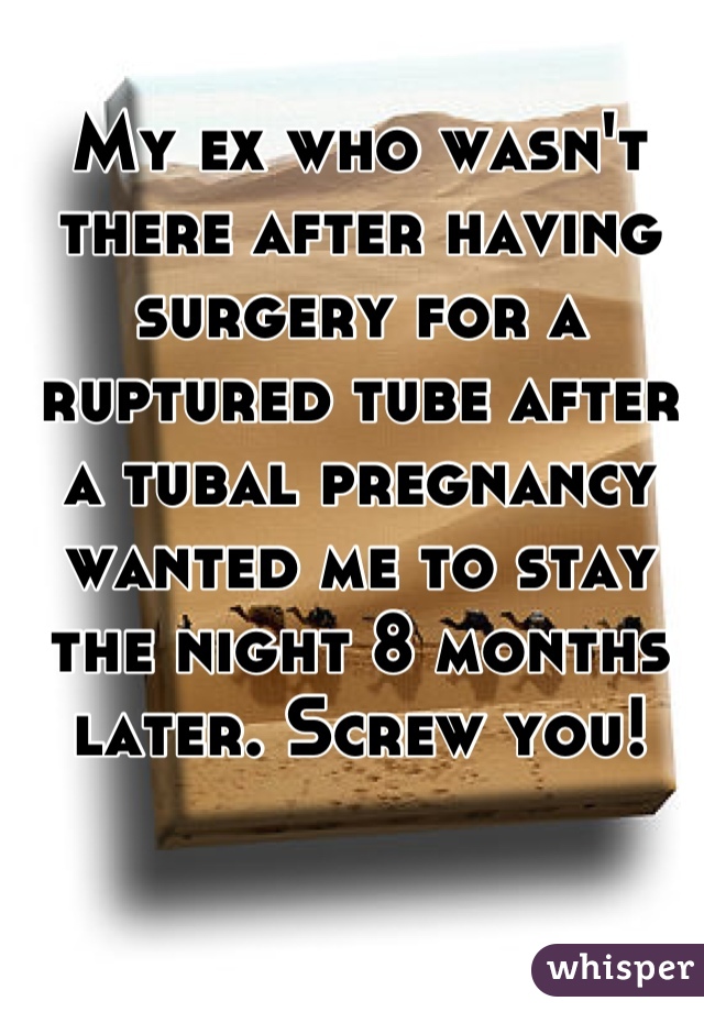 My ex who wasn't there after having surgery for a ruptured tube after a tubal pregnancy wanted me to stay the night 8 months later. Screw you!