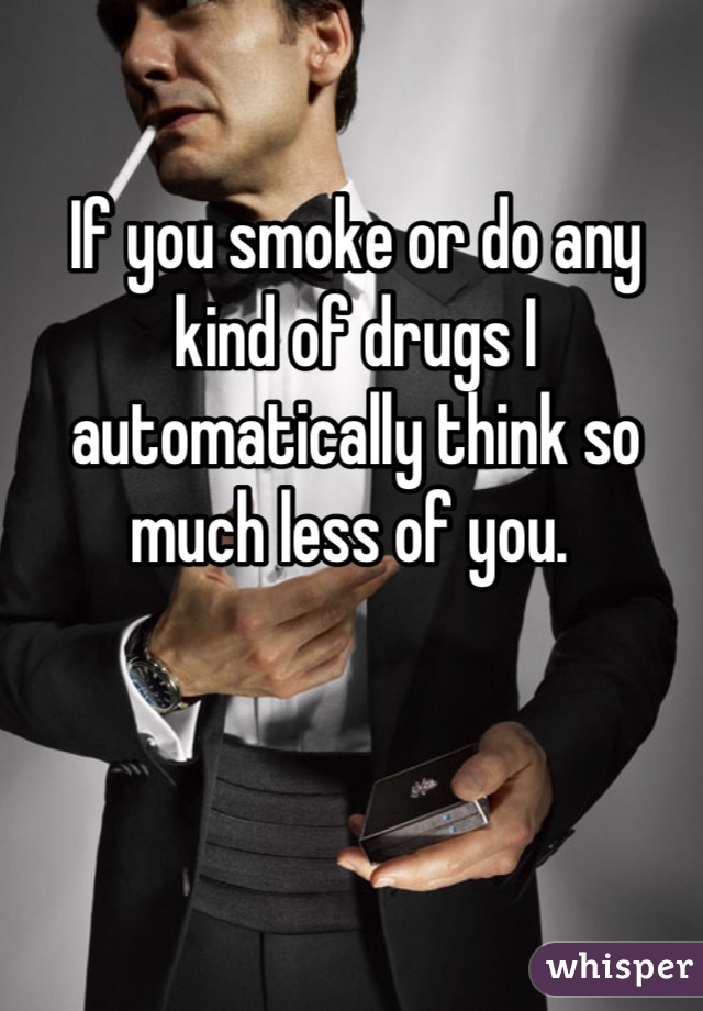 If you smoke or do any kind of drugs I automatically think so much less of you. 