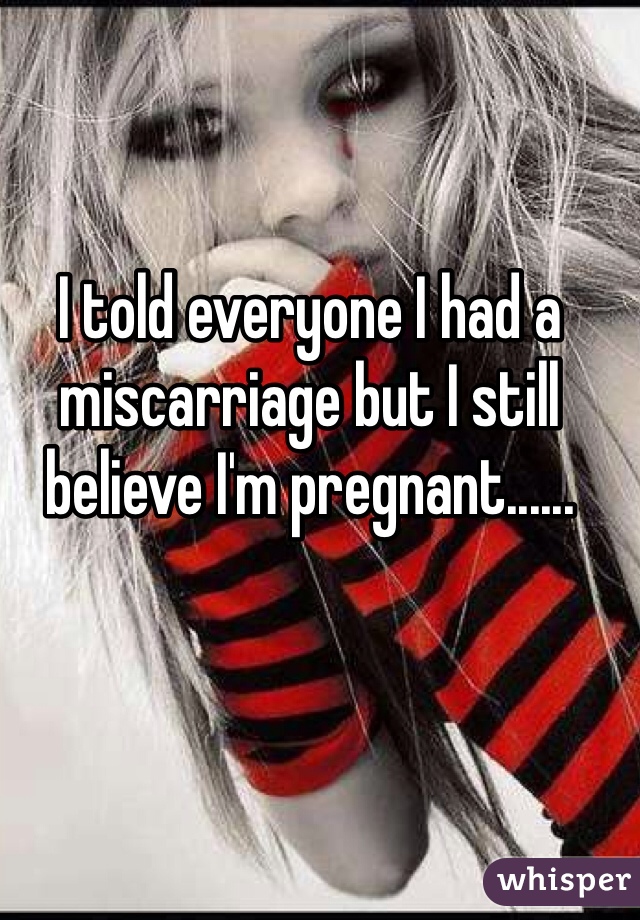 I told everyone I had a miscarriage but I still believe I'm pregnant......