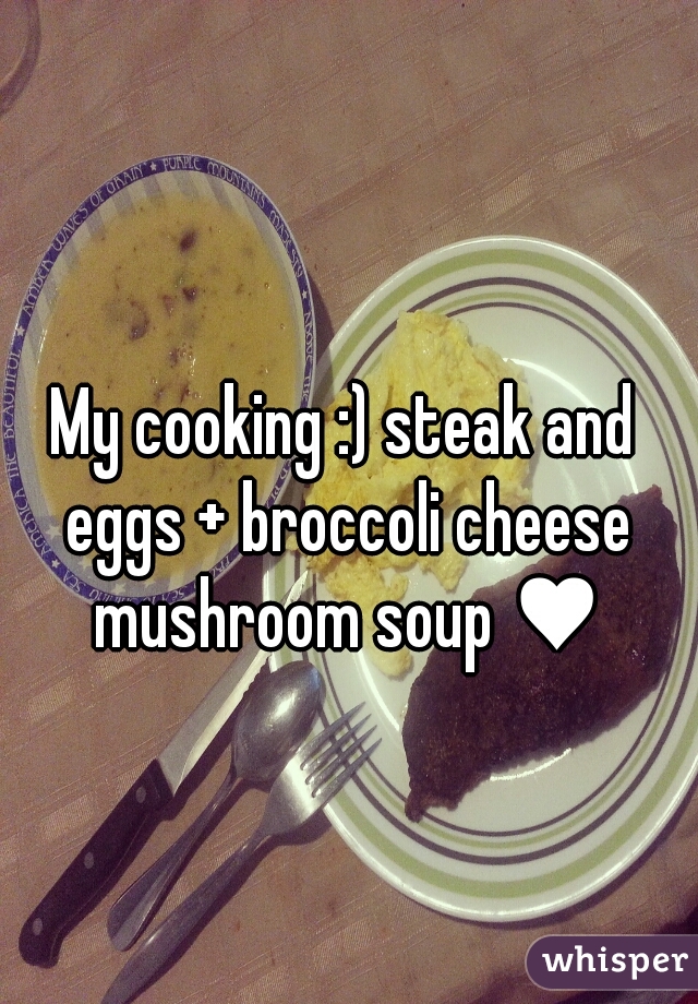 My cooking :) steak and eggs + broccoli cheese mushroom soup ♥