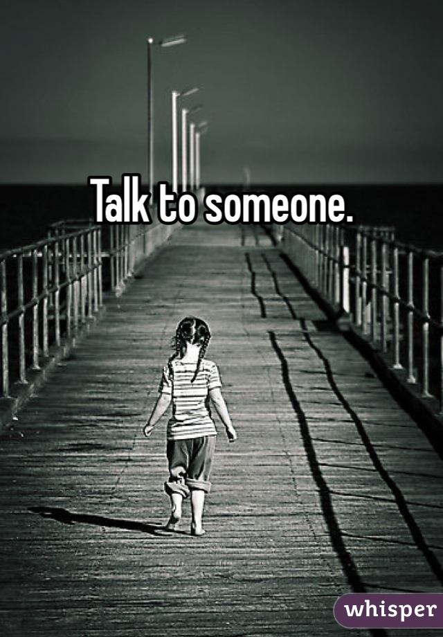 Talk to someone.