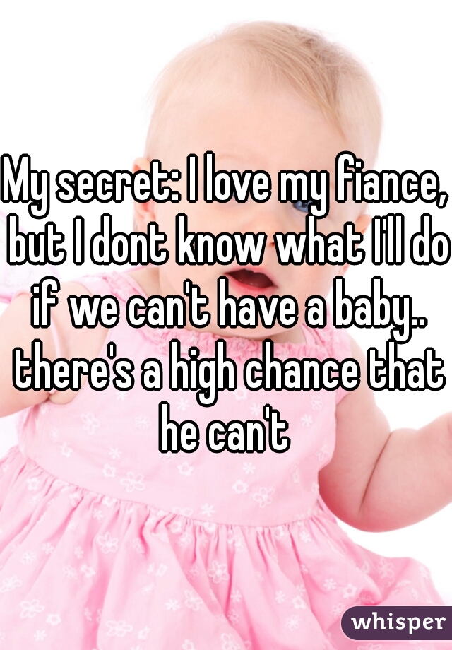 My secret: I love my fiance, but I dont know what I'll do if we can't have a baby.. there's a high chance that he can't 