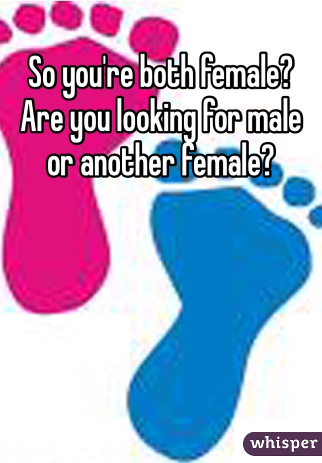 So you're both female? Are you looking for male or another female?